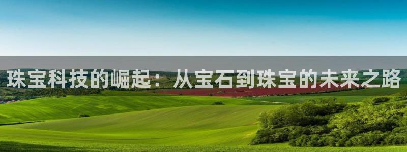 皇冠新宝5：珠宝科技的崛起：从宝石到珠宝的未来之路