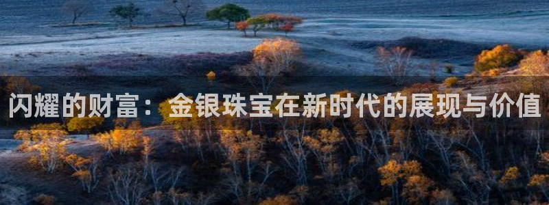 新宝5官方下载地址：闪耀的财富：金银珠宝在新时代的展现与价值