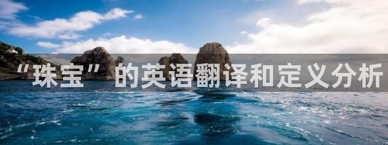 新宝5测速在线：“珠宝”的英语翻译和定义分析