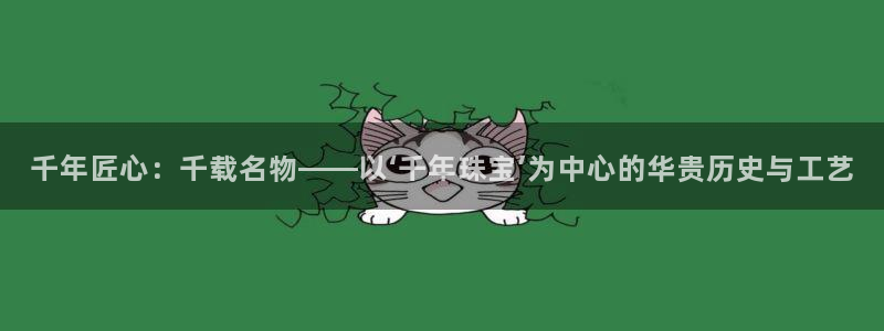 新宝5娱乐网址：千年匠心：千载名物——以‘千年珠宝’为中心的华贵历史与工艺