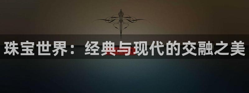 新宝5手机平台登陆：珠宝世界：经典与现代的交融之美