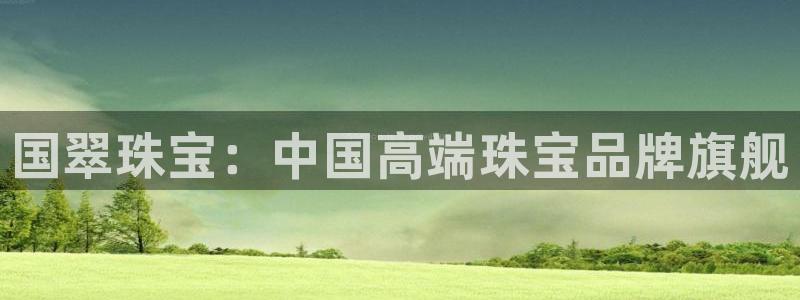 新宝5平台登录：国翠珠宝：中国高端珠宝品牌旗舰
