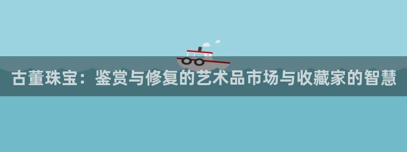 新宝5寂创33300散：古董珠宝：鉴赏与修复的艺术品市场与收藏家的智慧