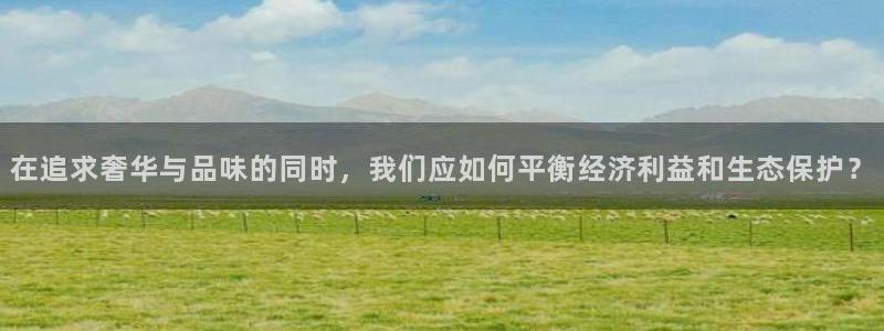 新宝5手机app：在追求奢华与品味的同时，我们应如何平衡经济利益和生态保护？