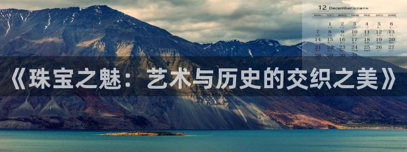新宝5登录霸：《珠宝之魅：艺术与历史的交织之美》