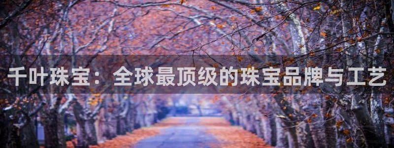 新宝5什么时候上市：千叶珠宝：全球最顶级的珠宝品牌与工艺