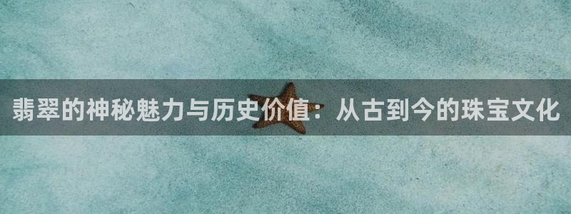新宝5可靠吗：翡翠的神秘魅力与历史价值：从古到今的珠宝文化