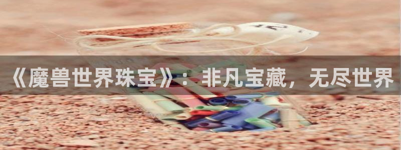 新宝5官方网站：《魔兽世界珠宝》：非凡宝藏，无尽世界