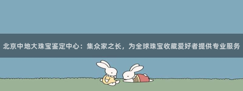 新宝5注册链接：北京中地大珠宝鉴定中心：集众家之长，为全球珠宝收藏爱好者提供专业