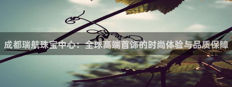 新宝5注册平台：成都瑞航珠宝中心：全球高端首饰的时尚体验与品质保障