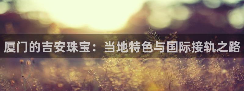 新宝5主管：厦门的吉安珠宝：当地特色与国际接轨之路