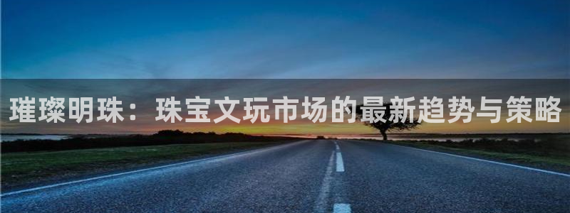 新宝5日740005蔻：璀璨明珠：珠宝文玩市场的最新趋势与策略