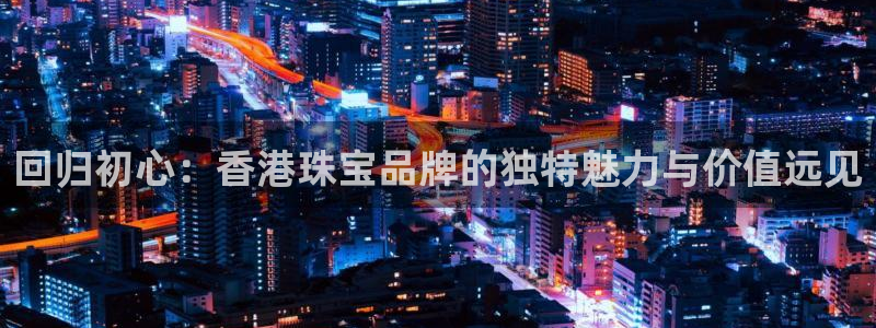 新宝5招商：回归初心：香港珠宝品牌的独特魅力与价值远见