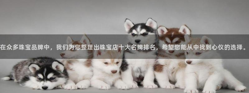 新宝5下载网址：在众多珠宝品牌中，我们为您整理出珠宝店十大名牌排名，希望您能从中