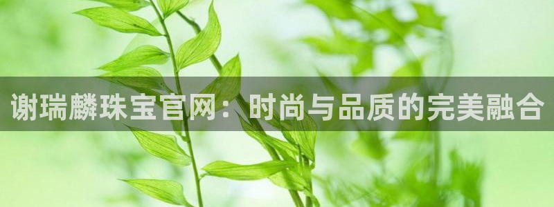 新宝5娱乐都：谢瑞麟珠宝官网：时尚与品质的完美融合