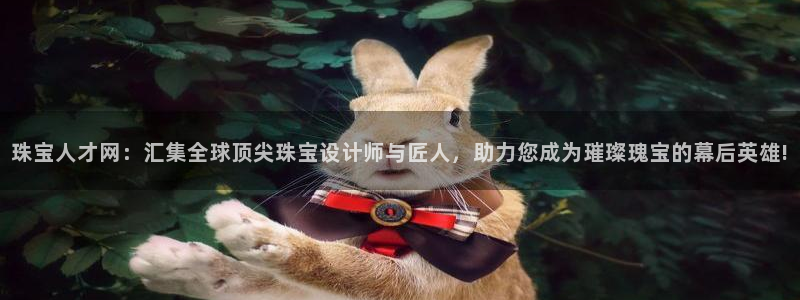 新宝5入口：珠宝人才网：汇集全球顶尖珠宝设计师与匠人，助力您成为璀璨瑰宝的幕后英