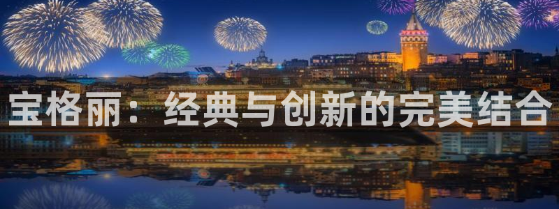 新宝5官方网站：宝格丽：经典与创新的完美结合